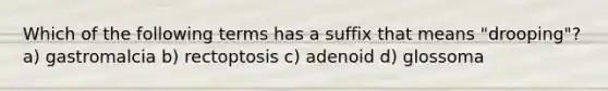 Which of the following terms has a suffix that means "drooping"? a) gastromalcia b) rectoptosis c) adenoid d) glossoma