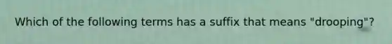 Which of the following terms has a suffix that means "drooping"?