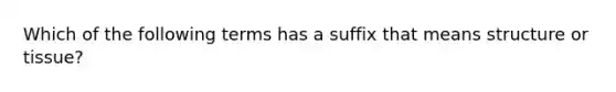 Which of the following terms has a suffix that means structure or tissue?