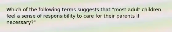 Which of the following terms suggests that "most adult children feel a sense of responsibility to care for their parents if necessary?"