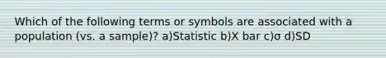 Which of the following terms or symbols are associated with a population (vs. a sample)? a)Statistic b)X bar c)σ d)SD