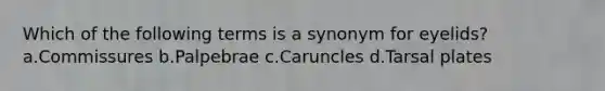 Which of the following terms is a synonym for eyelids? a.Commissures b.Palpebrae c.Caruncles d.Tarsal plates