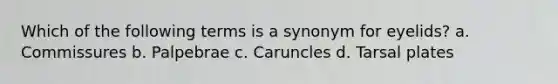 Which of the following terms is a synonym for eyelids? a. Commissures b. Palpebrae c. Caruncles d. Tarsal plates