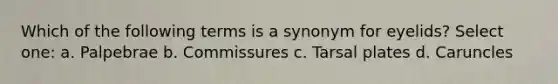 Which of the following terms is a synonym for eyelids? Select one: a. Palpebrae b. Commissures c. Tarsal plates d. Caruncles