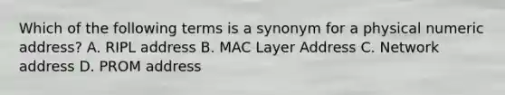 Which of the following terms is a synonym for a physical numeric address? A. RIPL address B. MAC Layer Address C. Network address D. PROM address