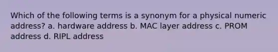 Which of the following terms is a synonym for a physical numeric address? a. hardware address b. MAC layer address c. PROM address d. RIPL address