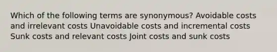 Which of the following terms are synonymous? Avoidable costs and irrelevant costs Unavoidable costs and incremental costs Sunk costs and relevant costs Joint costs and sunk costs