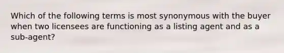 Which of the following terms is most synonymous with the buyer when two licensees are functioning as a listing agent and as a sub-agent?