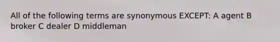 All of the following terms are synonymous EXCEPT: A agent B broker C dealer D middleman