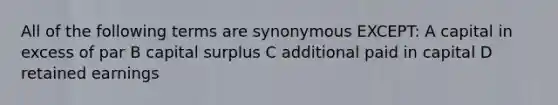 All of the following terms are synonymous EXCEPT: A capital in excess of par B capital surplus C additional paid in capital D retained earnings