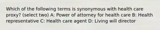 Which of the following terms is synonymous with health care proxy? (select two) A: Power of attorney for health care B: Health representative C: Health care agent D: Living will director