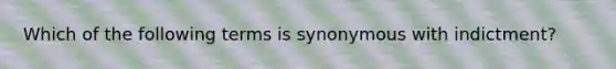 Which of the following terms is synonymous with indictment?