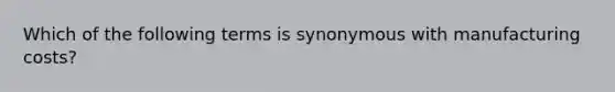 Which of the following terms is synonymous with manufacturing costs?