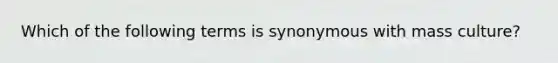 Which of the following terms is synonymous with mass culture?