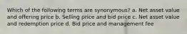 Which of the following terms are synonymous? a. Net asset value and offering price b. Selling price and bid price c. Net asset value and redemption price d. Bid price and management fee