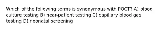 Which of the following terms is synonymous with POCT? A) blood culture testing B) near-patient testing C) capillary blood gas testing D) neonatal screening