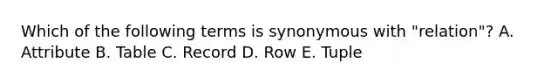 Which of the following terms is synonymous with "relation"? A. Attribute B. Table C. Record D. Row E. Tuple