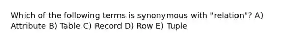 Which of the following terms is synonymous with "relation"? A) Attribute B) Table C) Record D) Row E) Tuple