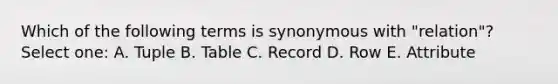 Which of the following terms is synonymous with "relation"? Select one: A. Tuple B. Table C. Record D. Row E. Attribute