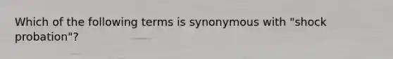 Which of the following terms is synonymous with "shock probation"?