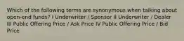 Which of the following terms are synonymous when talking about open-end funds? I Underwriter / Sponsor II Underwriter / Dealer III Public Offering Price / Ask Price IV Public Offering Price / Bid Price