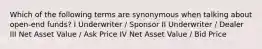 Which of the following terms are synonymous when talking about open-end funds? I Underwriter / Sponsor II Underwriter / Dealer III Net Asset Value / Ask Price IV Net Asset Value / Bid Price