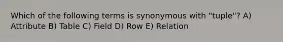 Which of the following terms is synonymous with "tuple"? A) Attribute B) Table C) Field D) Row E) Relation