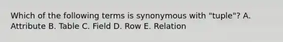 Which of the following terms is synonymous with "tuple"? A. Attribute B. Table C. Field D. Row E. Relation