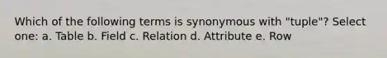 Which of the following terms is synonymous with "tuple"? Select one: a. Table b. Field c. Relation d. Attribute e. Row