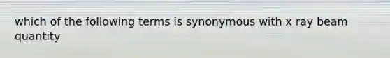 which of the following terms is synonymous with x ray beam quantity