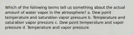 Which of the following terms tell us something about the actual amount of water vapor in the atmosphere? a. Dew point temperature and saturation vapor pressure b. Temperature and saturation vapor pressure c. Dew point temperature and vapor pressure d. Temperature and vapor pressure