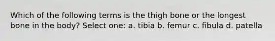 Which of the following terms is the thigh bone or the longest bone in the body? Select one: a. tibia b. femur c. fibula d. patella