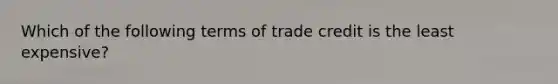 Which of the following terms of trade credit is the least expensive?​