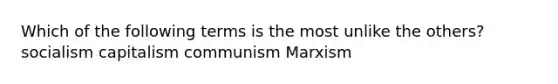 Which of the following terms is the most unlike the others? socialism capitalism communism Marxism