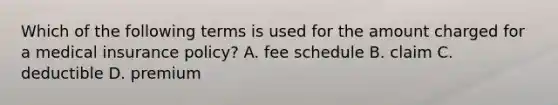 Which of the following terms is used for the amount charged for a medical insurance policy? A. fee schedule B. claim C. deductible D. premium