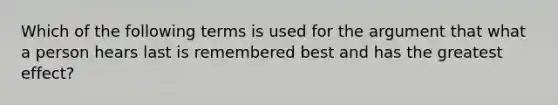 Which of the following terms is used for the argument that what a person hears last is remembered best and has the greatest effect?