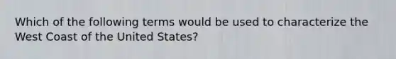 Which of the following terms would be used to characterize the West Coast of the United States?