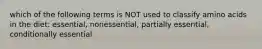 which of the following terms is NOT used to classify amino acids in the diet: essential, nonessential, partially essential, conditionally essential