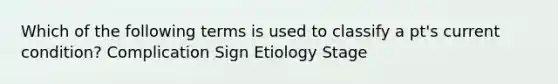 Which of the following terms is used to classify a pt's current condition? Complication Sign Etiology Stage