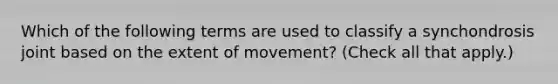 Which of the following terms are used to classify a synchondrosis joint based on the extent of movement? (Check all that apply.)