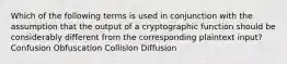 Which of the following terms is used in conjunction with the assumption that the output of a cryptographic function should be considerably different from the corresponding plaintext input? Confusion Obfuscation Collision Diffusion