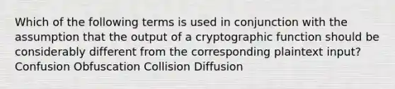 Which of the following terms is used in conjunction with the assumption that the output of a cryptographic function should be considerably different from the corresponding plaintext input? Confusion Obfuscation Collision Diffusion