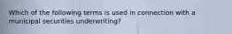 Which of the following terms is used in connection with a municipal securities underwriting?