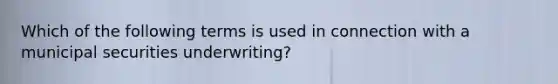 Which of the following terms is used in connection with a municipal securities underwriting?