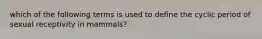 which of the following terms is used to define the cyclic period of sexual receptivity in mammals?