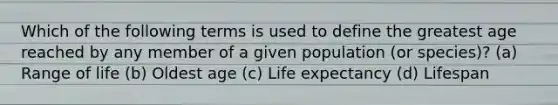 Which of the following terms is used to define the greatest age reached by any member of a given population (or species)? (a) Range of life (b) Oldest age (c) Life expectancy (d) Lifespan