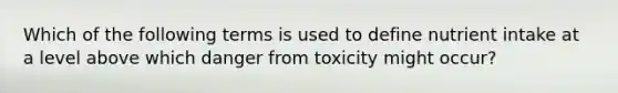 Which of the following terms is used to define nutrient intake at a level above which danger from toxicity might occur?