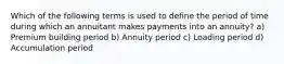 Which of the following terms is used to define the period of time during which an annuitant makes payments into an annuity? a) Premium building period b) Annuity period c) Loading period d) Accumulation period