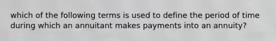 which of the following terms is used to define the period of time during which an annuitant makes payments into an annuity?