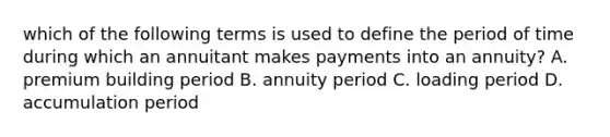 which of the following terms is used to define the period of time during which an annuitant makes payments into an annuity? A. premium building period B. annuity period C. loading period D. accumulation period